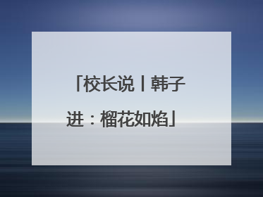 校长说丨韩子进：榴花如焰